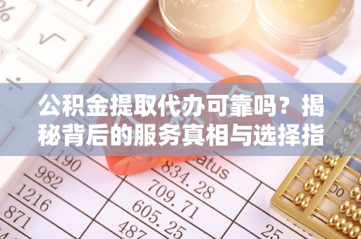 孟津公积金提取代办可靠吗？揭秘背后的服务真相与选择指南