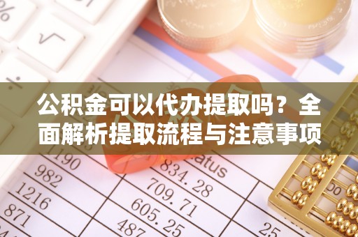 孟津公积金可以代办提取吗？全面解析提取流程与注意事项