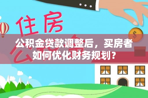 孟津公积金贷款调整后，买房者如何优化财务规划？
