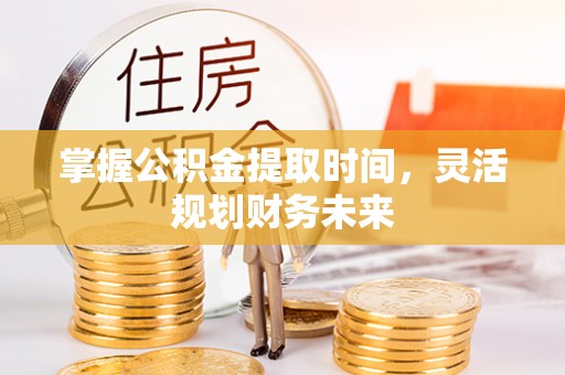 孟津掌握公积金提取时间，灵活规划财务未来