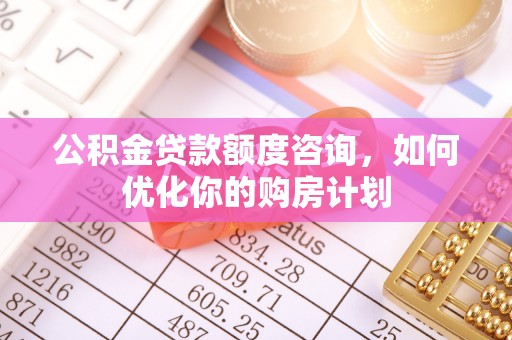 孟津公积金贷款额度咨询，如何优化你的购房计划