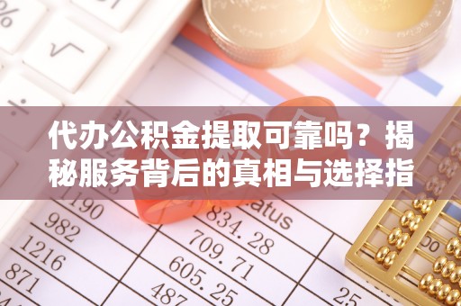 孟津代办公积金提取可靠吗？揭秘服务背后的真相与选择指南