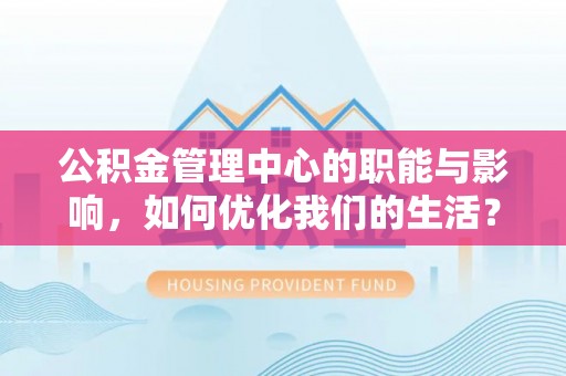 孟津公积金管理中心的职能与影响，如何优化我们的生活？