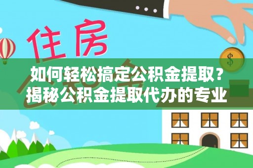 孟津如何轻松搞定公积金提取？揭秘公积金提取代办的专业服务