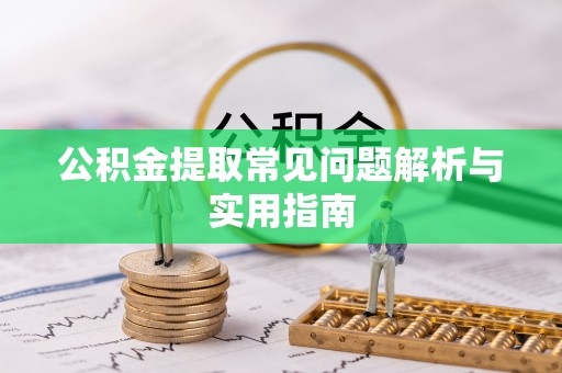 孟津公积金提取常见问题解析与实用指南