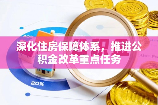 孟津深化住房保障体系，推进公积金改革重点任务