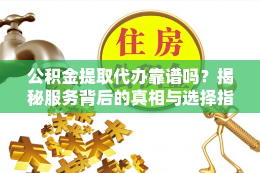 孟津公积金提取代办靠谱吗？揭秘服务背后的真相与选择指南