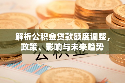 孟津解析公积金贷款额度调整，政策、影响与未来趋势