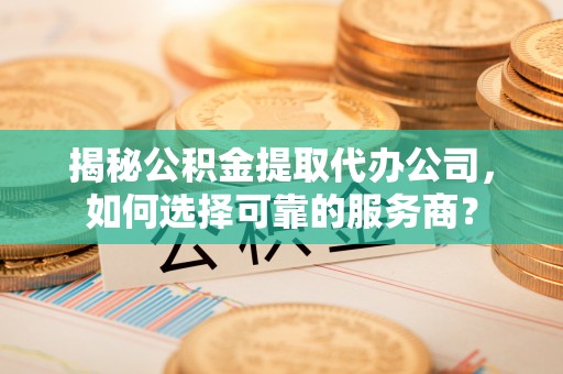 孟津揭秘公积金提取代办公司，如何选择可靠的服务商？