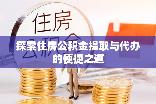 孟津探索住房公积金提取与代办的便捷之道