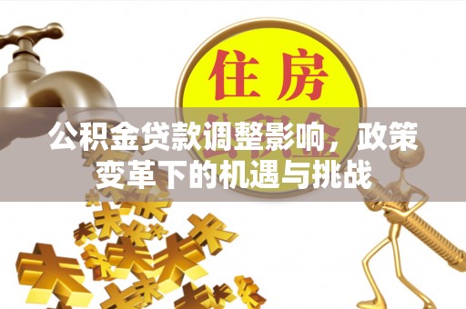 孟津公积金贷款调整影响，政策变革下的机遇与挑战