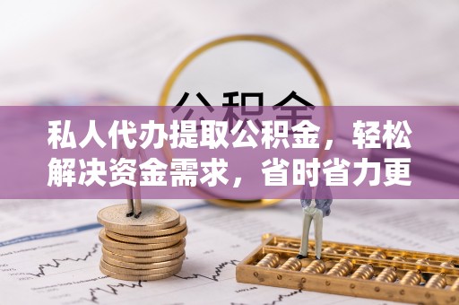 孟津私人代办提取公积金，轻松解决资金需求，省时省力更高效