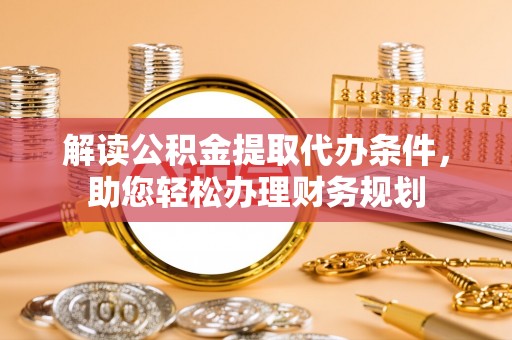 孟津解读公积金提取代办条件，助您轻松办理财务规划