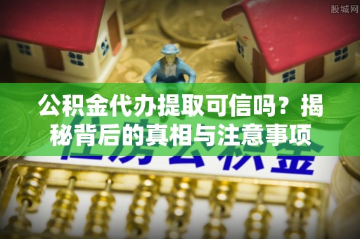 孟津公积金代办提取可信吗？揭秘背后的真相与注意事项