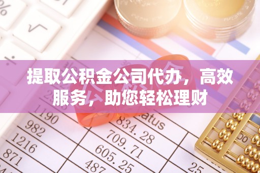 孟津提取公积金公司代办，高效服务，助您轻松理财