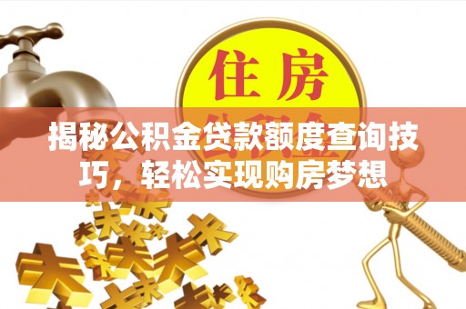 孟津揭秘公积金贷款额度查询技巧，轻松实现购房梦想