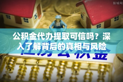 孟津公积金代办提取可信吗？深入了解背后的真相与风险