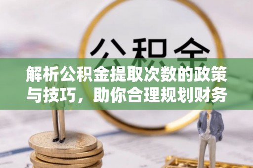 孟津解析公积金提取次数的政策与技巧，助你合理规划财务未来