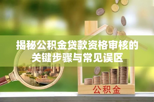孟津揭秘公积金贷款资格审核的关键步骤与常见误区