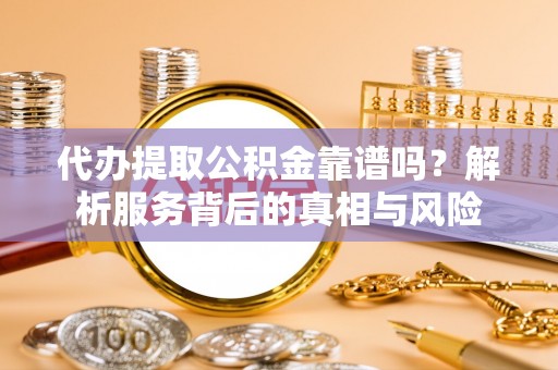 孟津代办提取公积金靠谱吗？解析服务背后的真相与风险