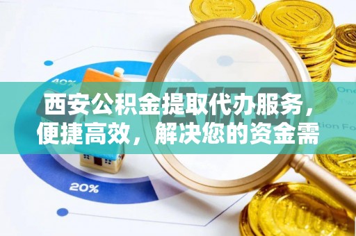 孟津西安公积金提取代办服务，便捷高效，解决您的资金需求