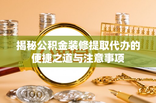 孟津揭秘公积金装修提取代办的便捷之道与注意事项