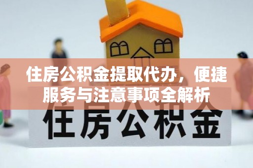 孟津住房公积金提取代办，便捷服务与注意事项全解析