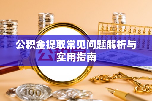 孟津公积金提取常见问题解析与实用指南