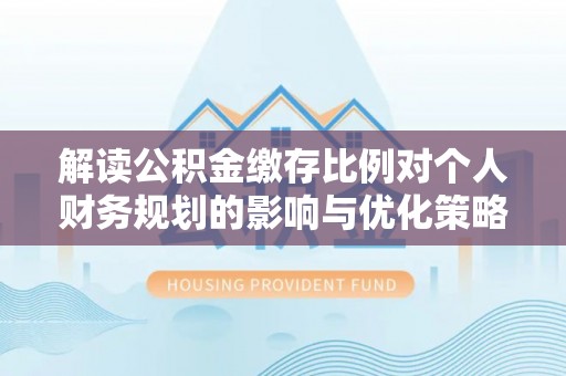 孟津解读公积金缴存比例对个人财务规划的影响与优化策略