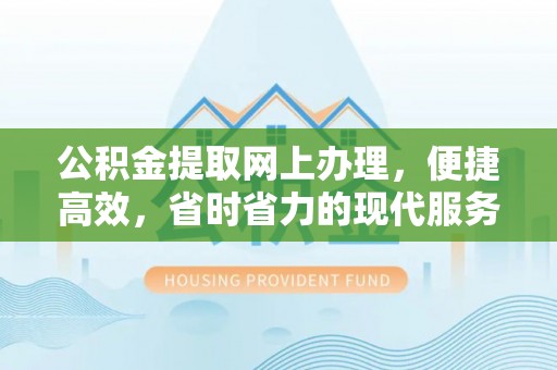 孟津公积金提取网上办理，便捷高效，省时省力的现代服务