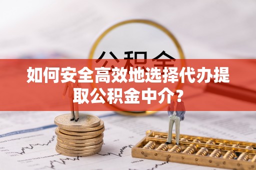 孟津如何安全高效地选择代办提取公积金中介？