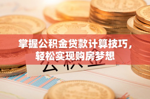 孟津掌握公积金贷款计算技巧，轻松实现购房梦想