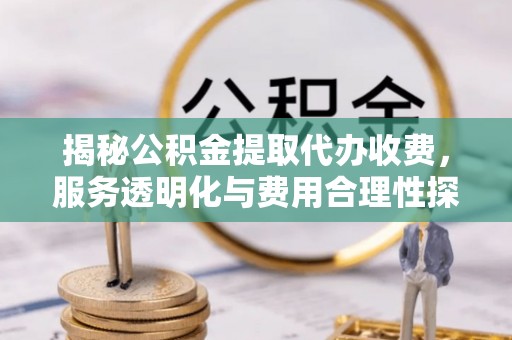 孟津揭秘公积金提取代办收费，服务透明化与费用合理性探讨