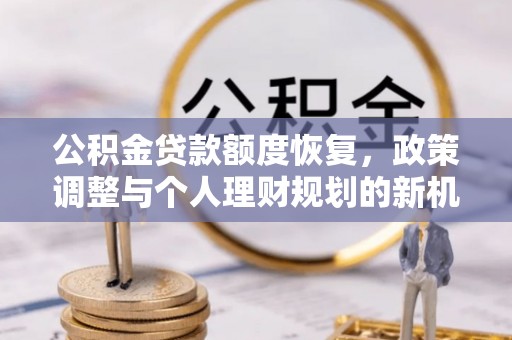 孟津公积金贷款额度恢复，政策调整与个人理财规划的新机遇