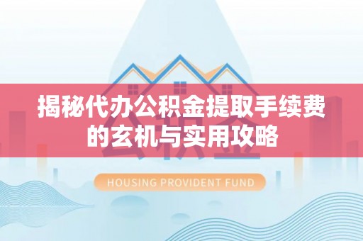 孟津揭秘代办公积金提取手续费的玄机与实用攻略