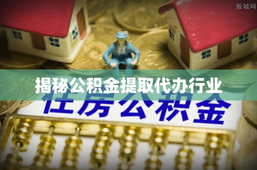 孟津揭秘公积金提取代办行业