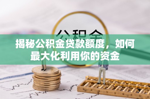 孟津揭秘公积金贷款额度，如何最大化利用你的资金