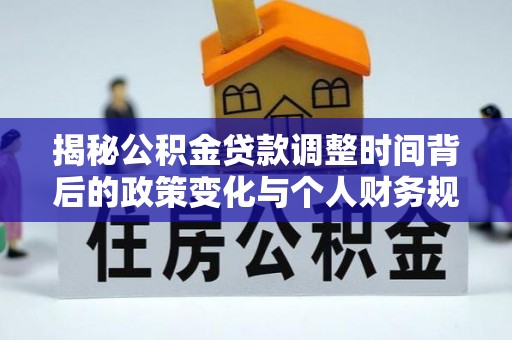 孟津揭秘公积金贷款调整时间背后的政策变化与个人财务规划