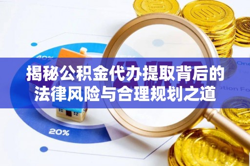孟津揭秘公积金代办提取背后的法律风险与合理规划之道