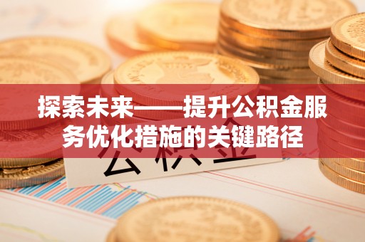 孟津探索未来——提升公积金服务优化措施的关键路径