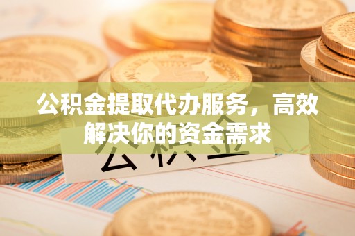 孟津公积金提取代办服务，高效解决你的资金需求