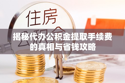 孟津揭秘代办公积金提取手续费的真相与省钱攻略