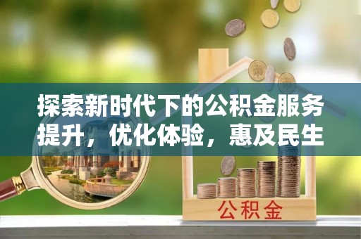 孟津探索新时代下的公积金服务提升，优化体验，惠及民生