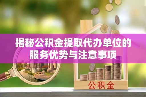 孟津揭秘公积金提取代办单位的服务优势与注意事项