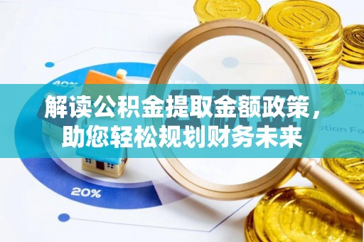 孟津解读公积金提取金额政策，助您轻松规划财务未来