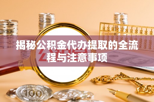 孟津揭秘公积金代办提取的全流程与注意事项