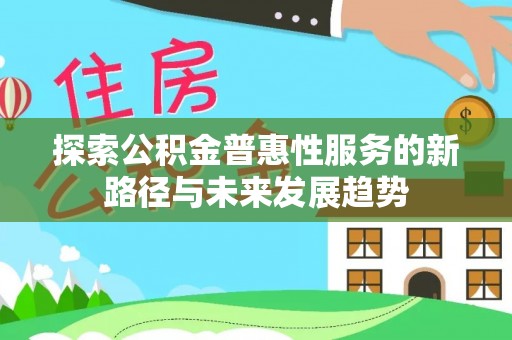 孟津探索公积金普惠性服务的新路径与未来发展趋势