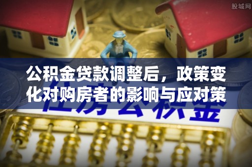 孟津公积金贷款调整后，政策变化对购房者的影响与应对策略