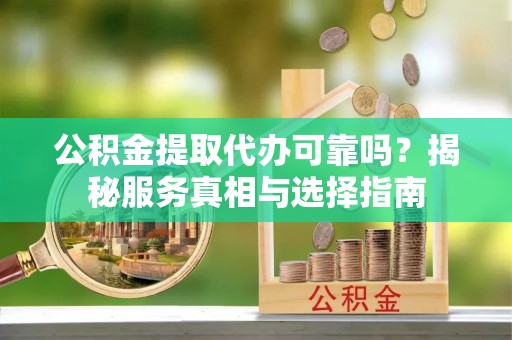 孟津公积金提取代办可靠吗？揭秘服务真相与选择指南