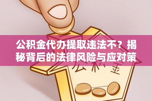 孟津公积金代办提取违法不？揭秘背后的法律风险与应对策略